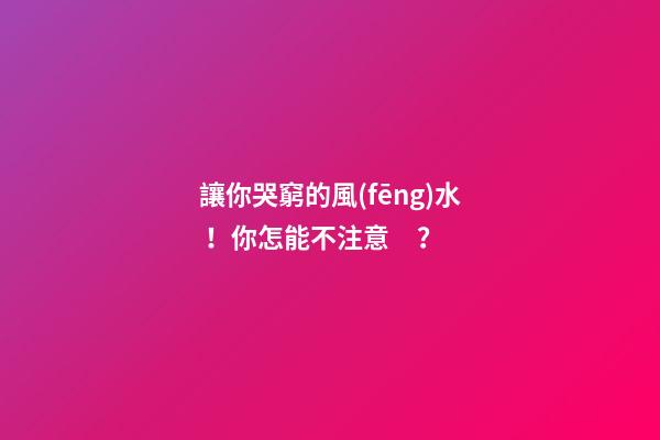 讓你哭窮的風(fēng)水！你怎能不注意？